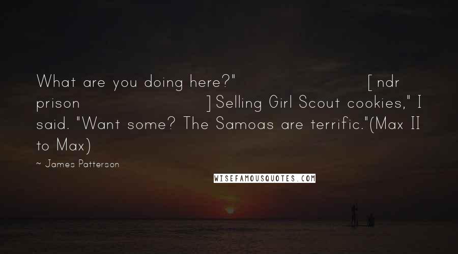 James Patterson Quotes: What are you doing here?" [ndr prison]Selling Girl Scout cookies," I said. "Want some? The Samoas are terrific."(Max II to Max)