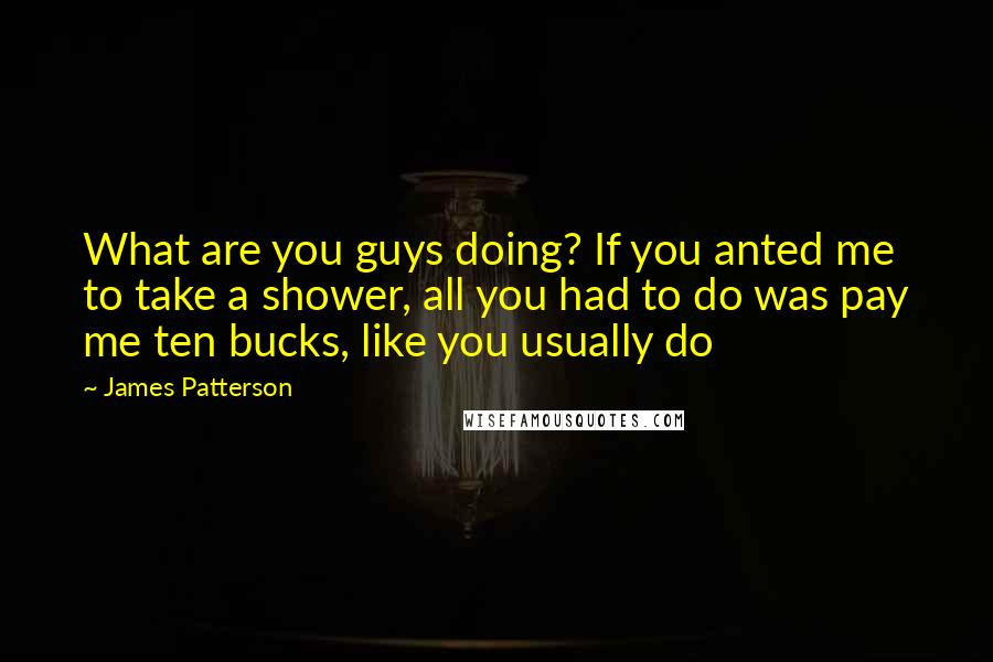 James Patterson Quotes: What are you guys doing? If you anted me to take a shower, all you had to do was pay me ten bucks, like you usually do