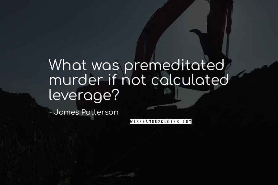 James Patterson Quotes: What was premeditated murder if not calculated leverage?