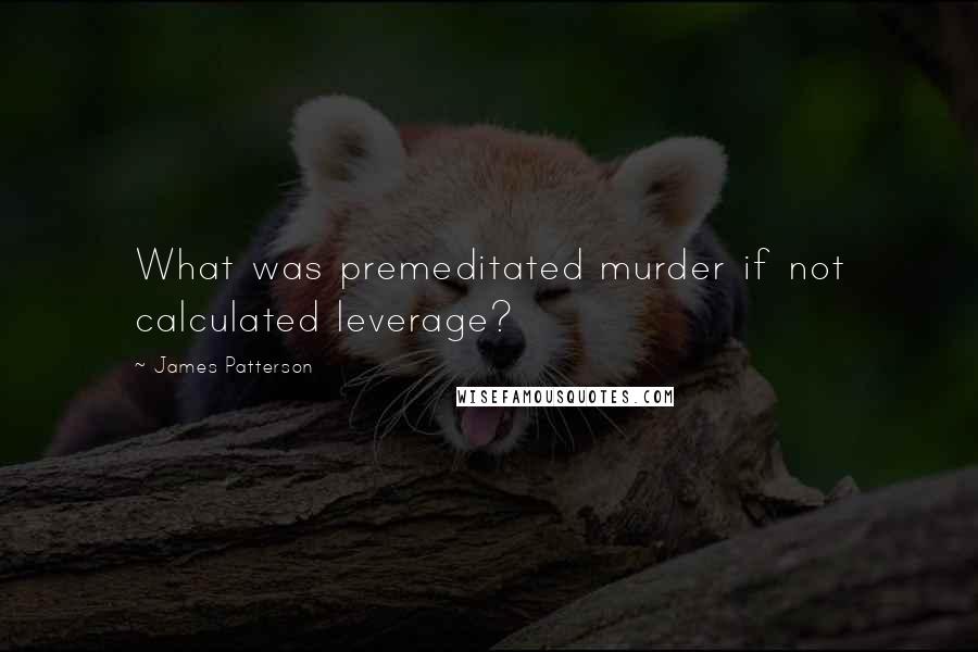 James Patterson Quotes: What was premeditated murder if not calculated leverage?