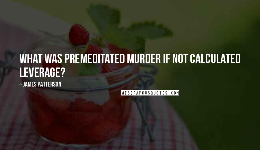 James Patterson Quotes: What was premeditated murder if not calculated leverage?