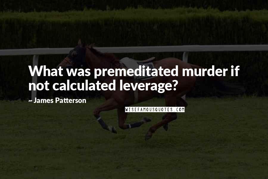 James Patterson Quotes: What was premeditated murder if not calculated leverage?