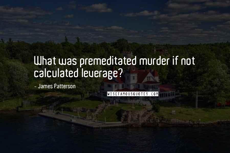 James Patterson Quotes: What was premeditated murder if not calculated leverage?