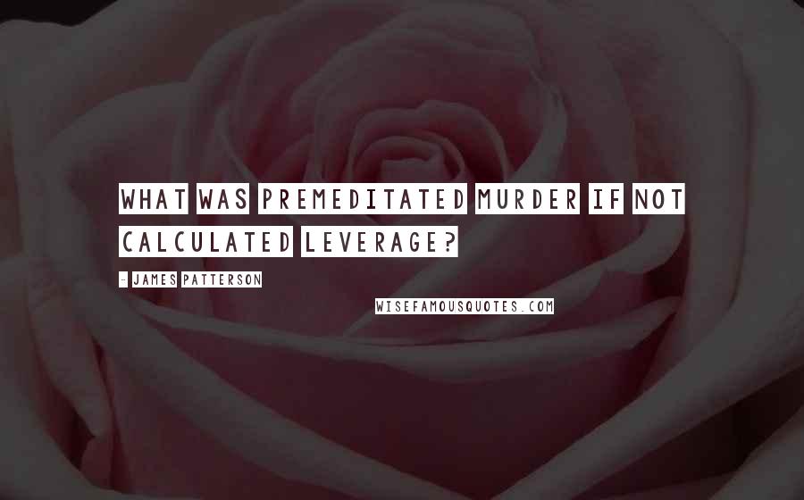 James Patterson Quotes: What was premeditated murder if not calculated leverage?