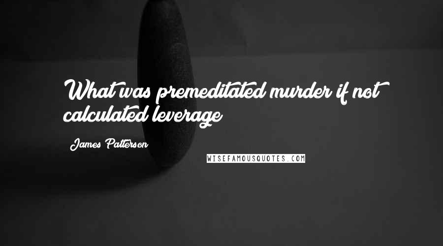 James Patterson Quotes: What was premeditated murder if not calculated leverage?