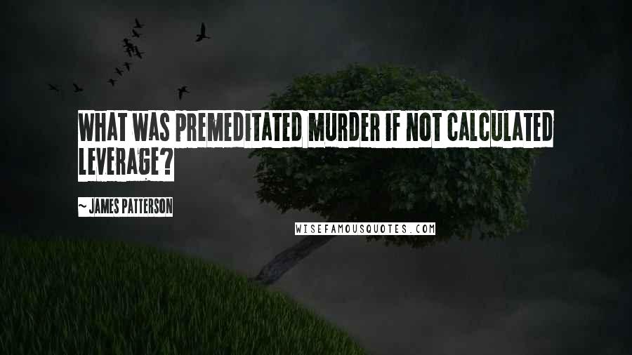 James Patterson Quotes: What was premeditated murder if not calculated leverage?