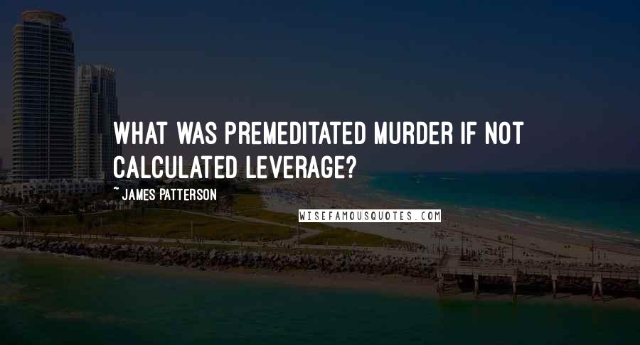 James Patterson Quotes: What was premeditated murder if not calculated leverage?