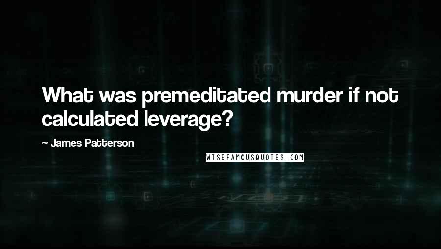 James Patterson Quotes: What was premeditated murder if not calculated leverage?