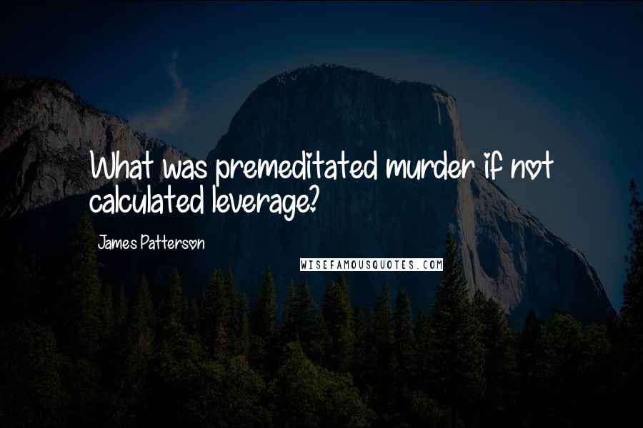 James Patterson Quotes: What was premeditated murder if not calculated leverage?