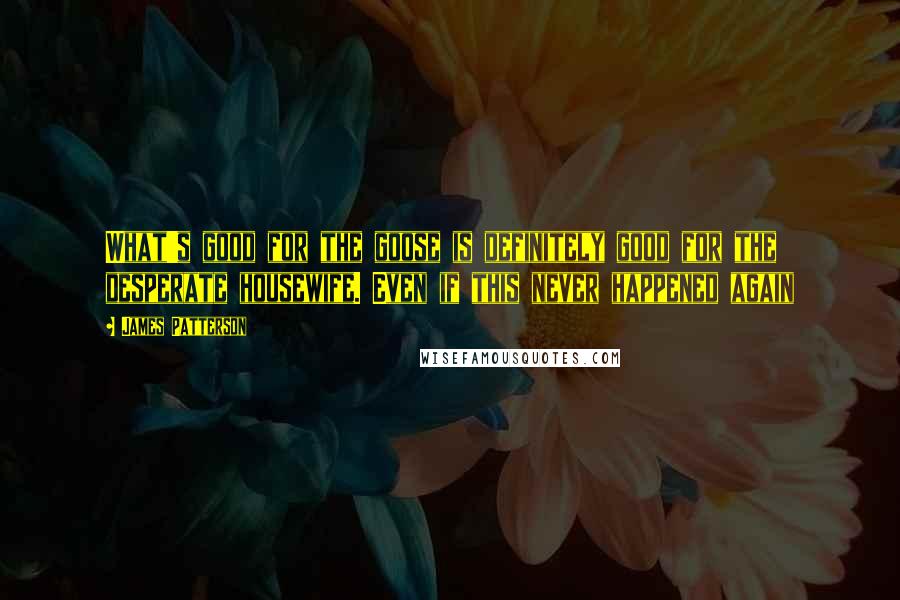 James Patterson Quotes: What's good for the goose is definitely good for the desperate housewife. Even if this never happened again