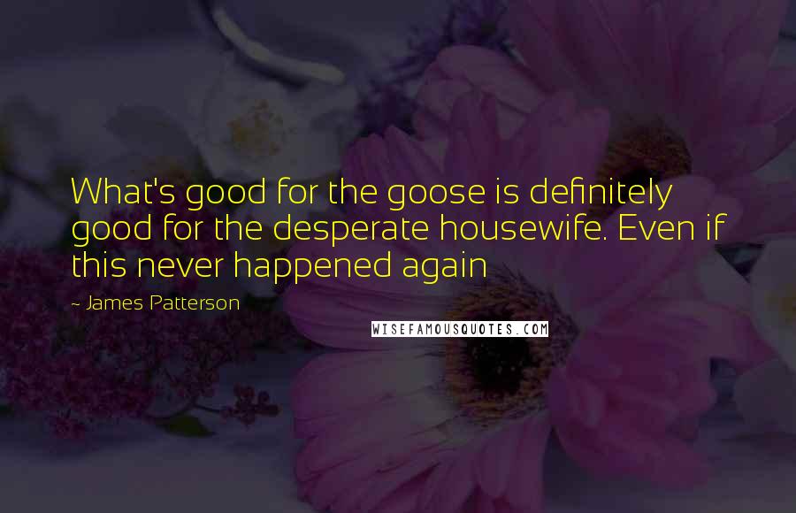 James Patterson Quotes: What's good for the goose is definitely good for the desperate housewife. Even if this never happened again