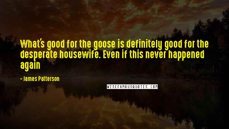 James Patterson Quotes: What's good for the goose is definitely good for the desperate housewife. Even if this never happened again