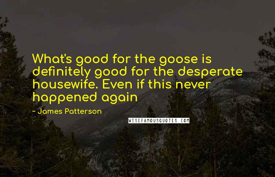 James Patterson Quotes: What's good for the goose is definitely good for the desperate housewife. Even if this never happened again