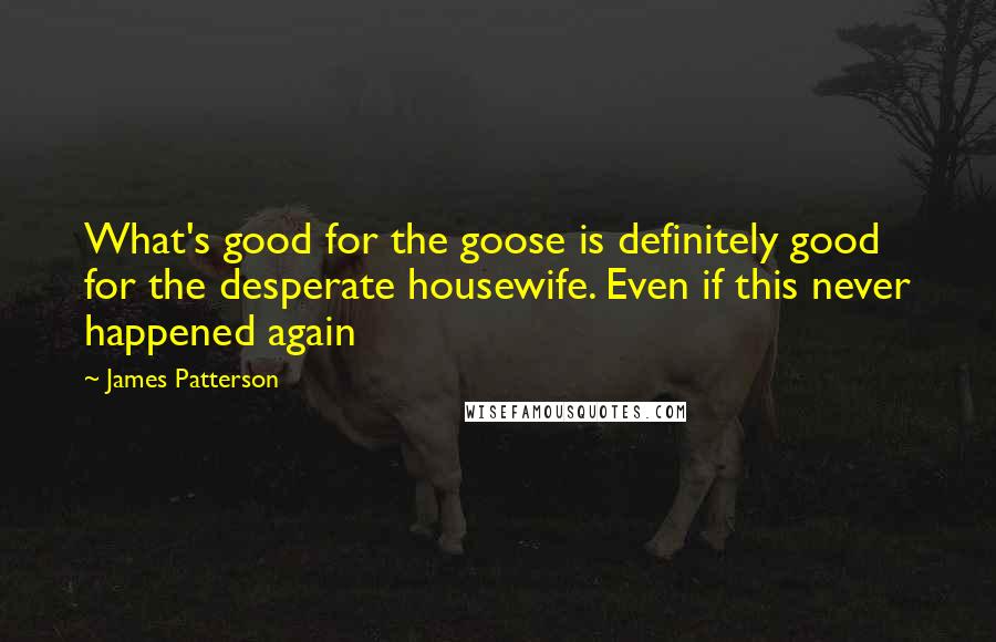 James Patterson Quotes: What's good for the goose is definitely good for the desperate housewife. Even if this never happened again