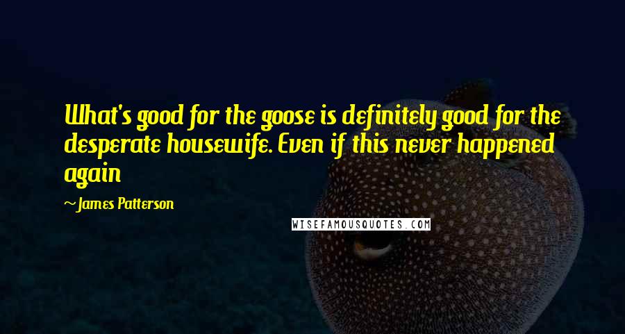 James Patterson Quotes: What's good for the goose is definitely good for the desperate housewife. Even if this never happened again