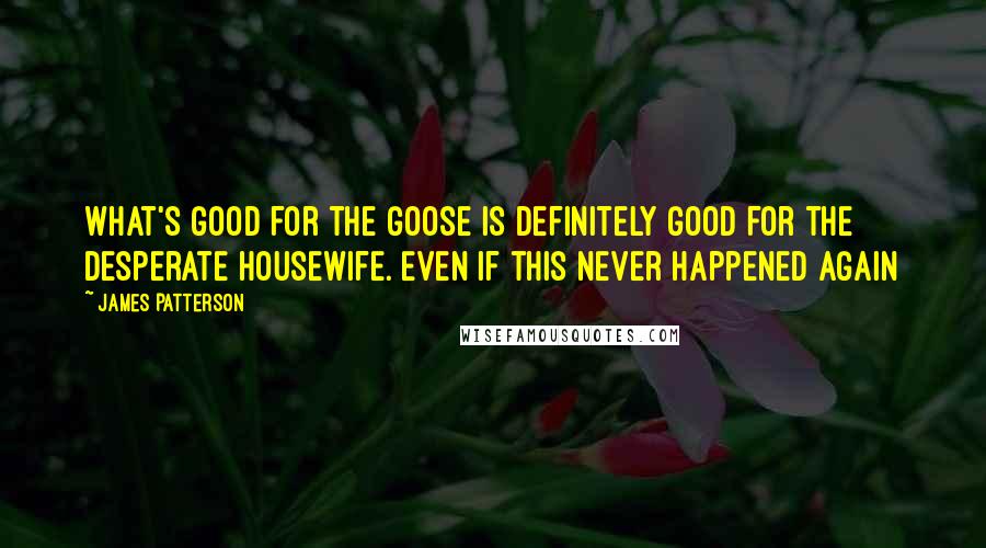 James Patterson Quotes: What's good for the goose is definitely good for the desperate housewife. Even if this never happened again