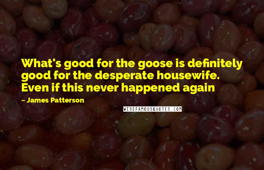 James Patterson Quotes: What's good for the goose is definitely good for the desperate housewife. Even if this never happened again