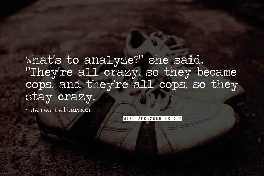 James Patterson Quotes: What's to analyze?" she said. "They're all crazy, so they became cops, and they're all cops, so they stay crazy.