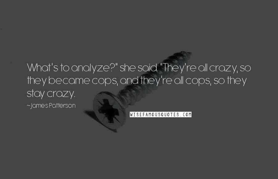 James Patterson Quotes: What's to analyze?" she said. "They're all crazy, so they became cops, and they're all cops, so they stay crazy.