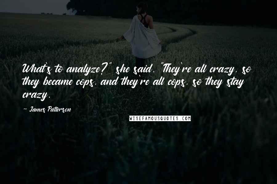 James Patterson Quotes: What's to analyze?" she said. "They're all crazy, so they became cops, and they're all cops, so they stay crazy.