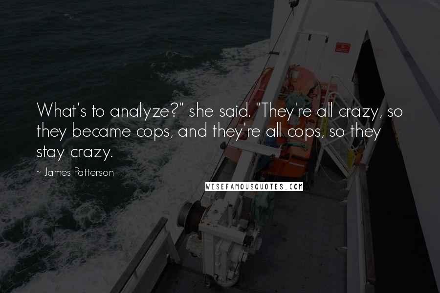 James Patterson Quotes: What's to analyze?" she said. "They're all crazy, so they became cops, and they're all cops, so they stay crazy.