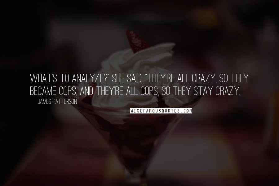 James Patterson Quotes: What's to analyze?" she said. "They're all crazy, so they became cops, and they're all cops, so they stay crazy.