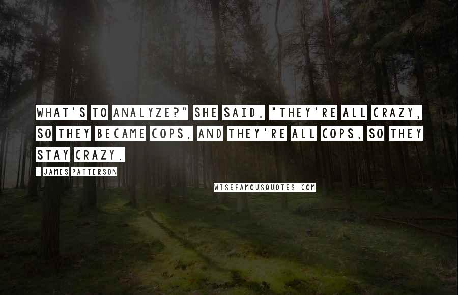 James Patterson Quotes: What's to analyze?" she said. "They're all crazy, so they became cops, and they're all cops, so they stay crazy.