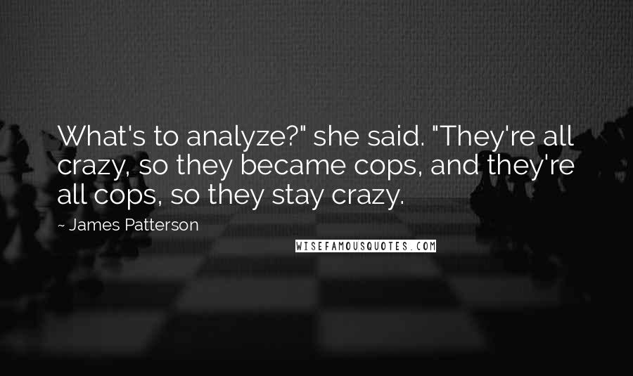 James Patterson Quotes: What's to analyze?" she said. "They're all crazy, so they became cops, and they're all cops, so they stay crazy.