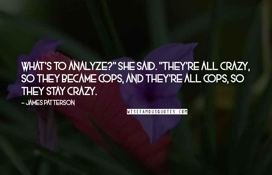 James Patterson Quotes: What's to analyze?" she said. "They're all crazy, so they became cops, and they're all cops, so they stay crazy.