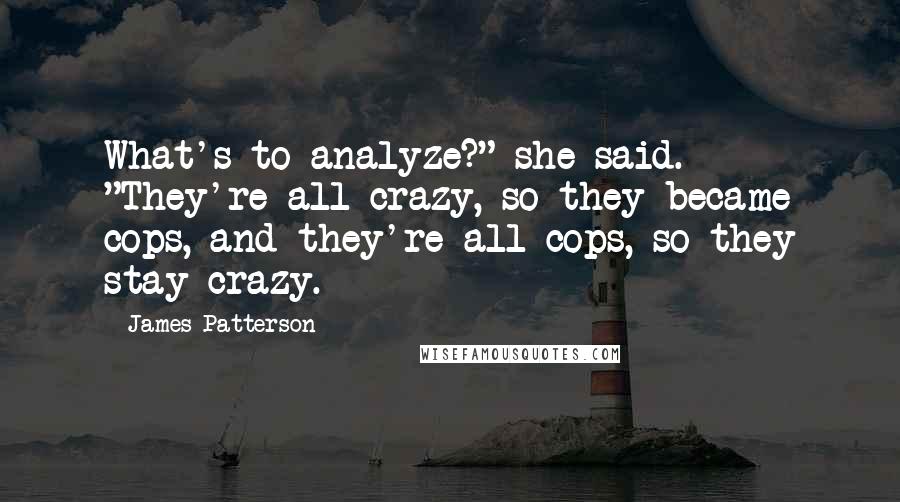 James Patterson Quotes: What's to analyze?" she said. "They're all crazy, so they became cops, and they're all cops, so they stay crazy.