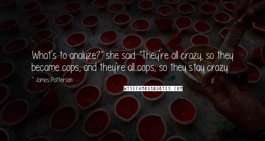 James Patterson Quotes: What's to analyze?" she said. "They're all crazy, so they became cops, and they're all cops, so they stay crazy.
