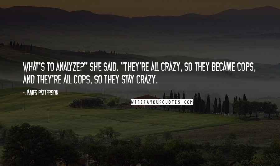 James Patterson Quotes: What's to analyze?" she said. "They're all crazy, so they became cops, and they're all cops, so they stay crazy.