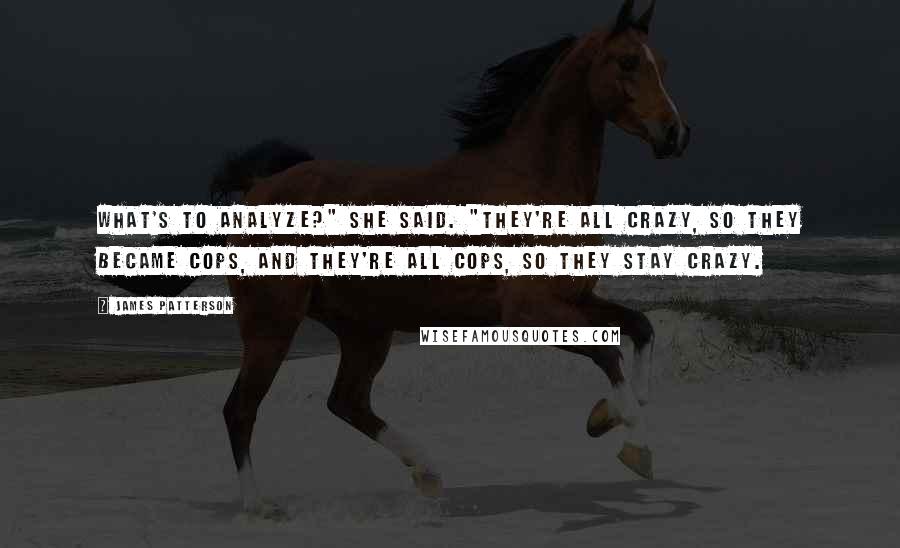 James Patterson Quotes: What's to analyze?" she said. "They're all crazy, so they became cops, and they're all cops, so they stay crazy.