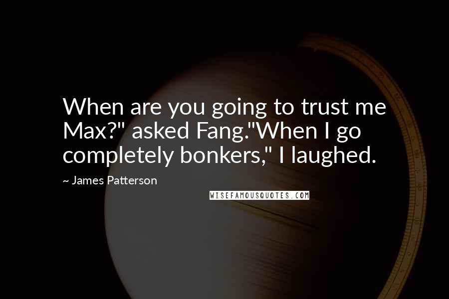 James Patterson Quotes: When are you going to trust me Max?" asked Fang."When I go completely bonkers," I laughed.