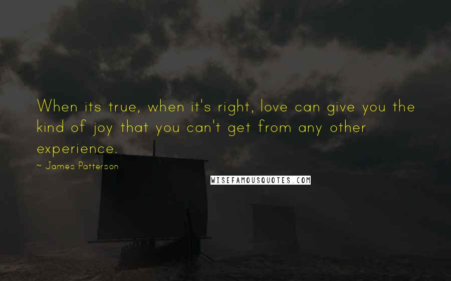 James Patterson Quotes: When its true, when it's right, love can give you the kind of joy that you can't get from any other experience.