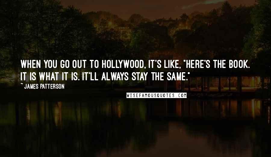 James Patterson Quotes: When you go out to Hollywood, it's like, "Here's the book. It is what it is. It'll always stay the same."