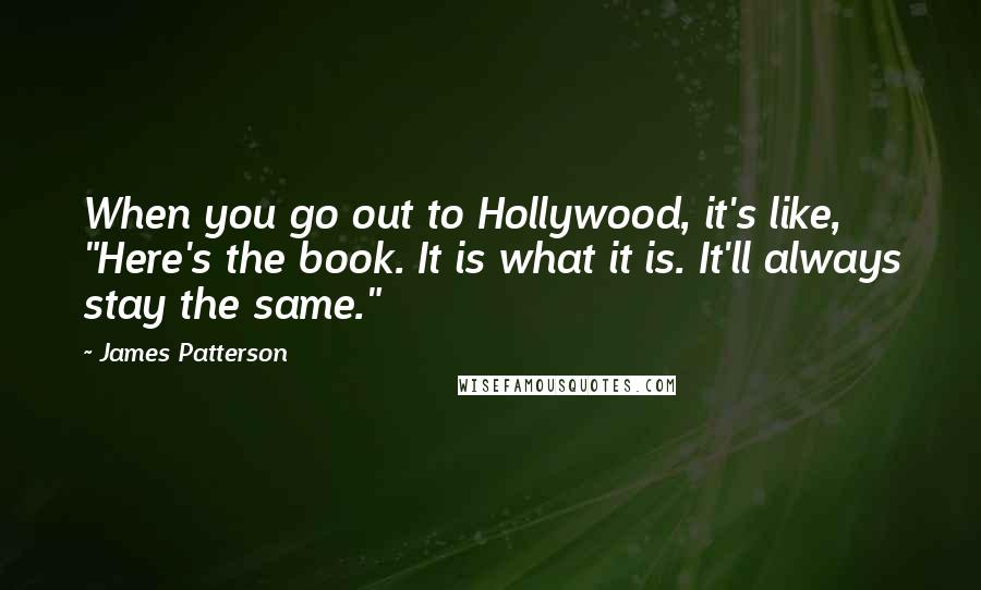 James Patterson Quotes: When you go out to Hollywood, it's like, "Here's the book. It is what it is. It'll always stay the same."