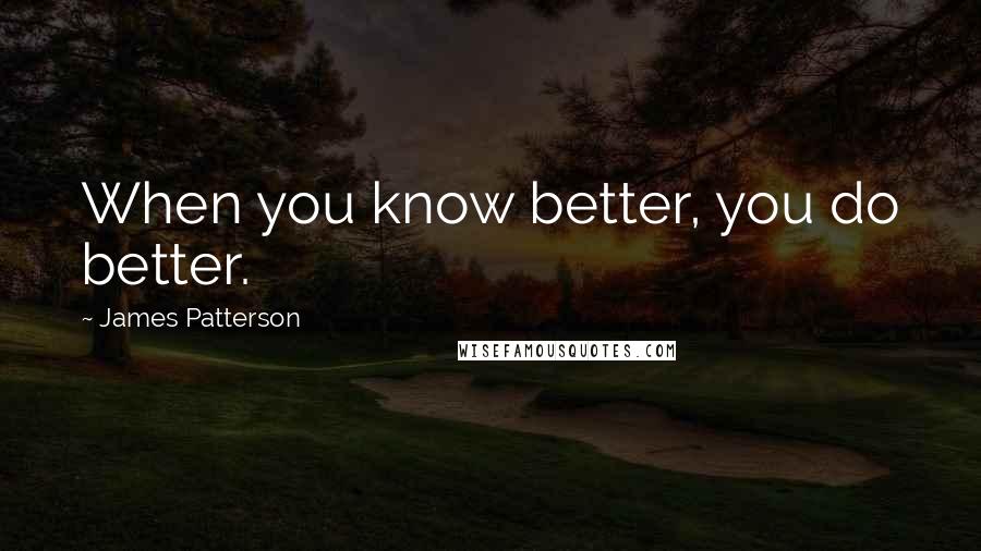 James Patterson Quotes: When you know better, you do better.