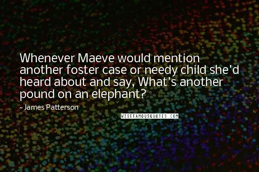 James Patterson Quotes: Whenever Maeve would mention another foster case or needy child she'd heard about and say, What's another pound on an elephant?