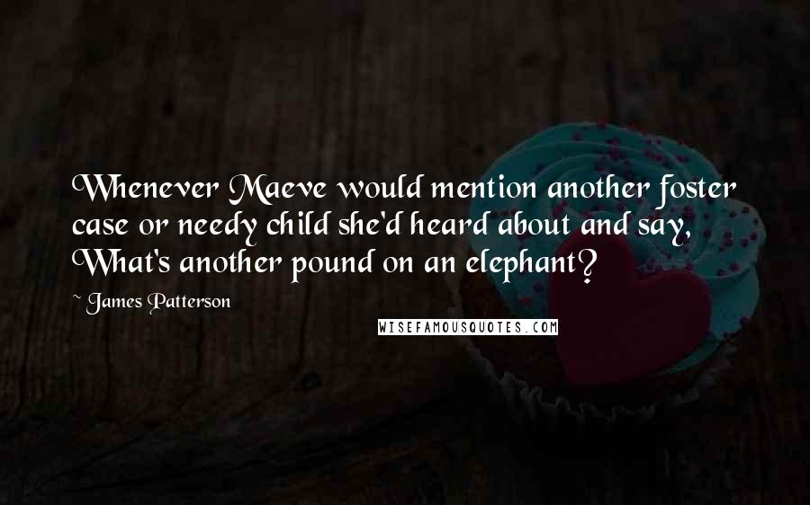 James Patterson Quotes: Whenever Maeve would mention another foster case or needy child she'd heard about and say, What's another pound on an elephant?