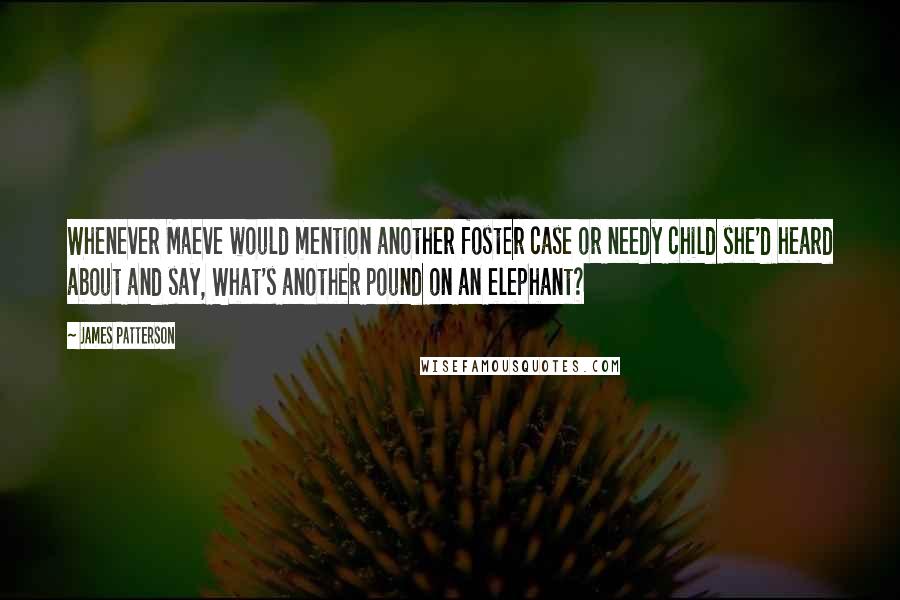 James Patterson Quotes: Whenever Maeve would mention another foster case or needy child she'd heard about and say, What's another pound on an elephant?