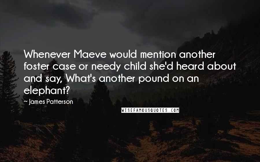 James Patterson Quotes: Whenever Maeve would mention another foster case or needy child she'd heard about and say, What's another pound on an elephant?