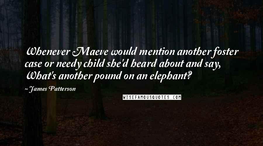 James Patterson Quotes: Whenever Maeve would mention another foster case or needy child she'd heard about and say, What's another pound on an elephant?