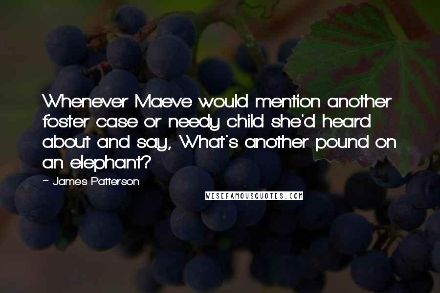 James Patterson Quotes: Whenever Maeve would mention another foster case or needy child she'd heard about and say, What's another pound on an elephant?