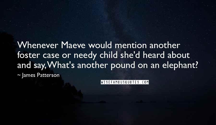 James Patterson Quotes: Whenever Maeve would mention another foster case or needy child she'd heard about and say, What's another pound on an elephant?