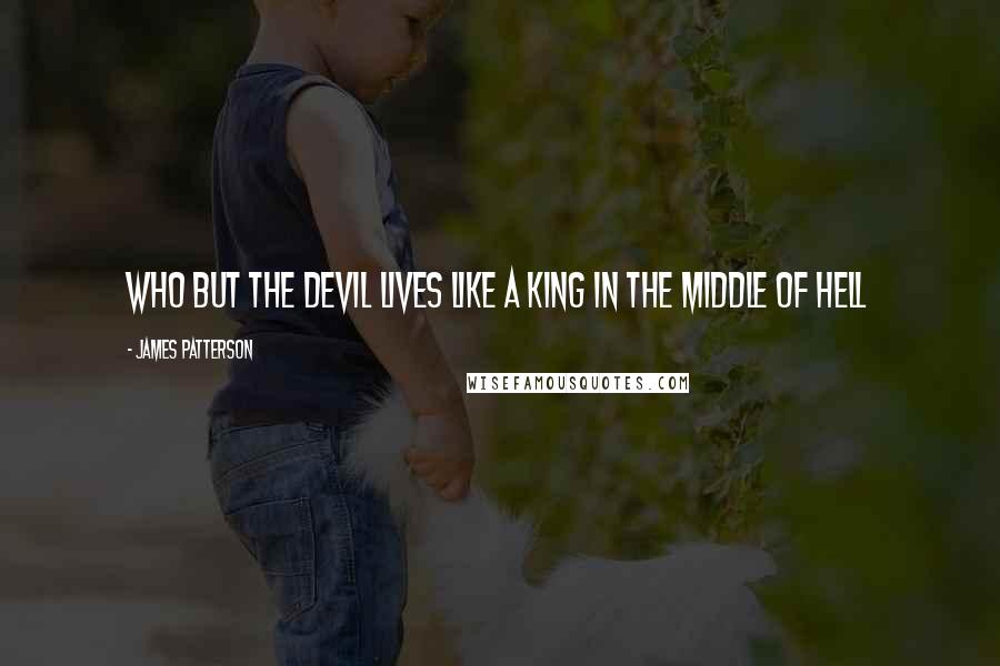 James Patterson Quotes: Who but the devil lives like a king in the middle of hell