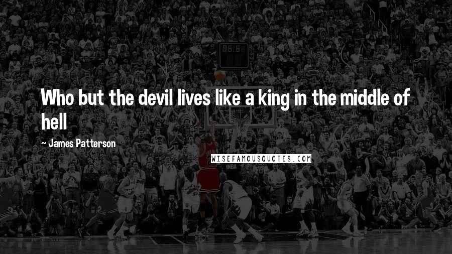 James Patterson Quotes: Who but the devil lives like a king in the middle of hell