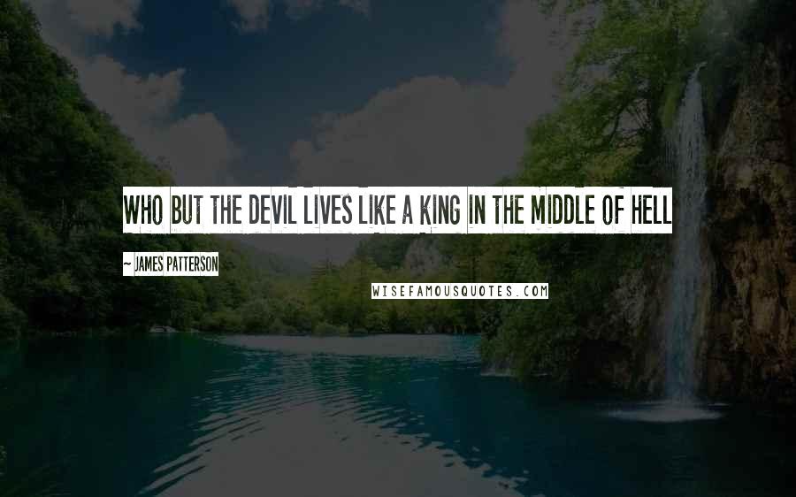 James Patterson Quotes: Who but the devil lives like a king in the middle of hell