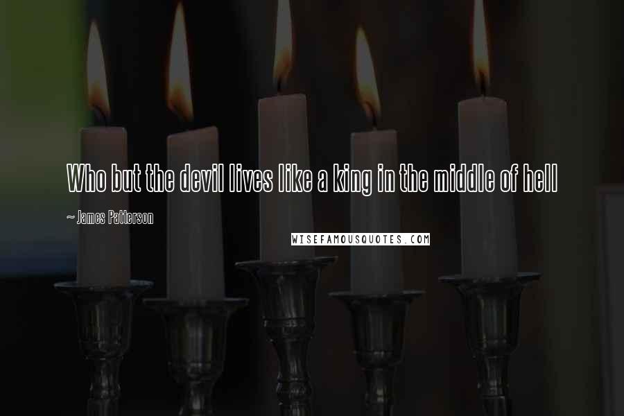 James Patterson Quotes: Who but the devil lives like a king in the middle of hell