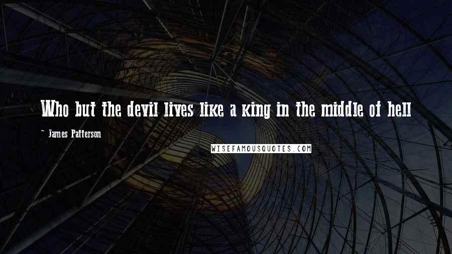 James Patterson Quotes: Who but the devil lives like a king in the middle of hell